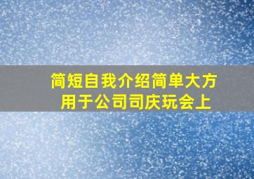 简短自我介绍简单大方 用于公司司庆玩会上